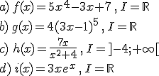 a)\,f(x)=5x^4-3x+7\,,\,I=\mathbb{R}\\b)\,g(x)=4(3x-1)^5\,,\,I=\mathbb{R}\\c)\,\,h(x)=\frac{7x}{x^2+4}\,,\,I=%5D-4;+\infty%5B\\d)\,i(x)=3xe^x\,,\,I=\mathbb{R}